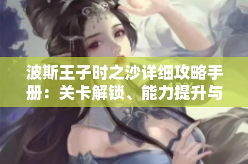 波斯王子时之沙详细攻略手册：关卡解锁、能力提升与胜利秘籍全解析