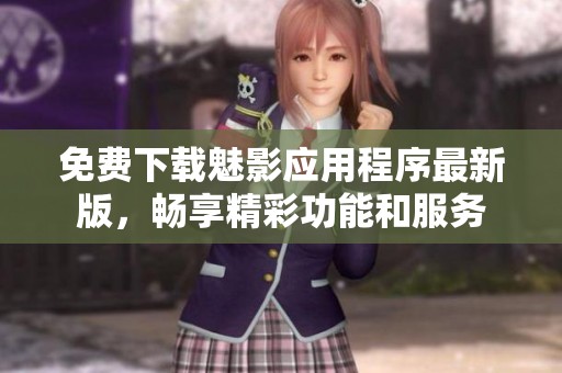 免费下载魅影应用程序最新版，畅享精彩功能和服务