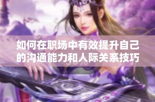 如何在职场中有效提升自己的沟通能力和人际关系技巧