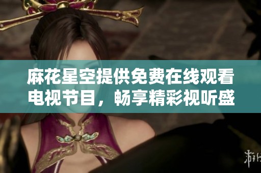 麻花星空提供免费在线观看电视节目，畅享精彩视听盛宴