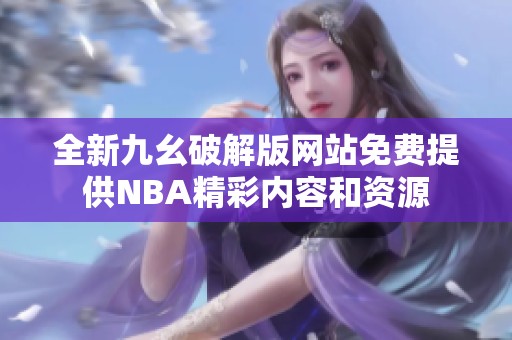全新九幺破解版网站免费提供NBA精彩内容和资源
