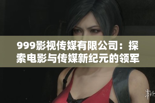 999影视传媒有限公司：探索电影与传媒新纪元的领军者