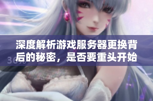 深度解析游戏服务器更换背后的秘密，是否要重头开始游戏进度