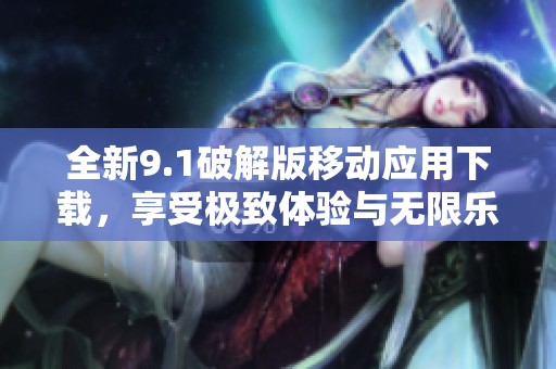 全新9.1破解版移动应用下载，享受极致体验与无限乐趣