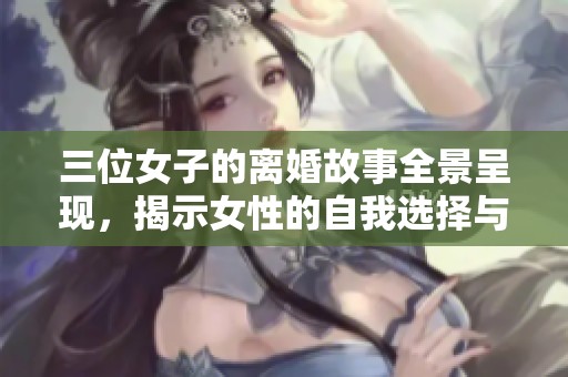 三位女子的离婚故事全景呈现，揭示女性的自我选择与个体成长