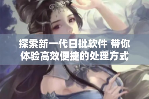 探索新一代日批软件 带你体验高效便捷的处理方式