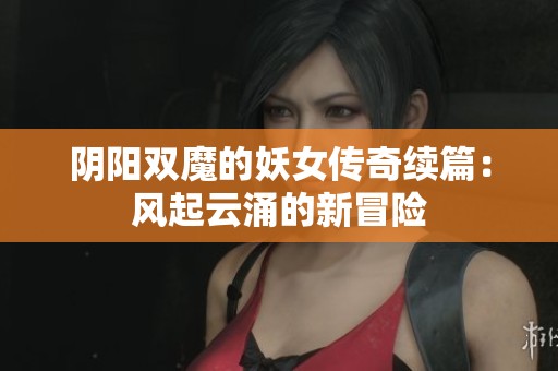 阴阳双魔的妖女传奇续篇：风起云涌的新冒险