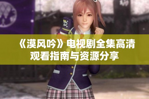 《漠风吟》电视剧全集高清观看指南与资源分享