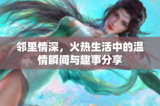 邻里情深，火热生活中的温情瞬间与趣事分享