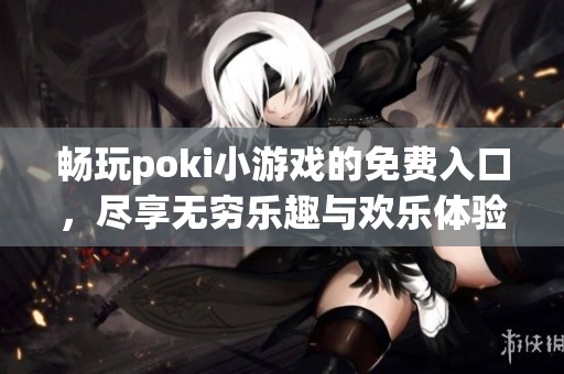 畅玩poki小游戏的免费入口，尽享无穷乐趣与欢乐体验