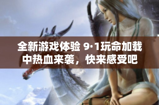 全新游戏体验 9·1玩命加载中热血来袭，快来感受吧