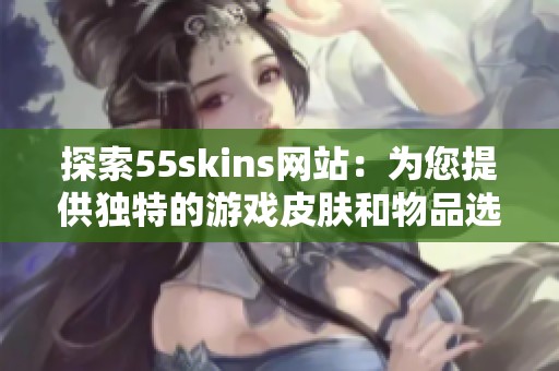 探索55skins网站：为您提供独特的游戏皮肤和物品选择