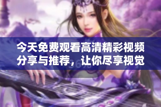 今天免费观看高清精彩视频分享与推荐，让你尽享视觉盛宴