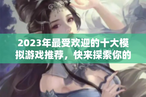 2023年最受欢迎的十大模拟游戏推荐，快来探索你的游戏乐趣！