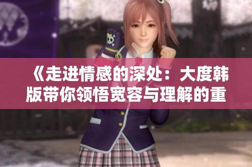 《走进情感的深处：大度韩版带你领悟宽容与理解的重要性》