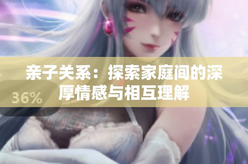 亲子关系：探索家庭间的深厚情感与相互理解