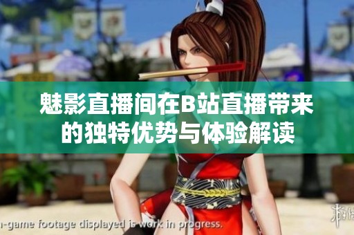 魅影直播间在B站直播带来的独特优势与体验解读