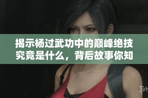 揭示杨过武功中的巅峰绝技究竟是什么，背后故事你知道吗