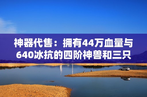 神器代售：拥有44万血量与640冰抗的四阶神兽和三只极品宝宝