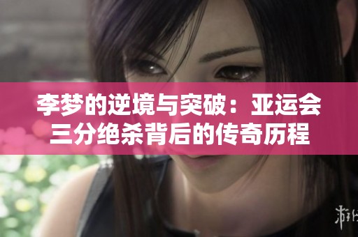 李梦的逆境与突破：亚运会三分绝杀背后的传奇历程