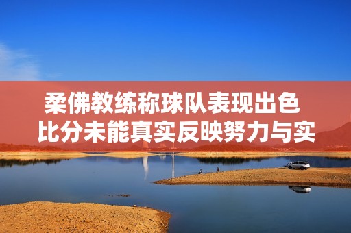 柔佛教练称球队表现出色 比分未能真实反映努力与实力