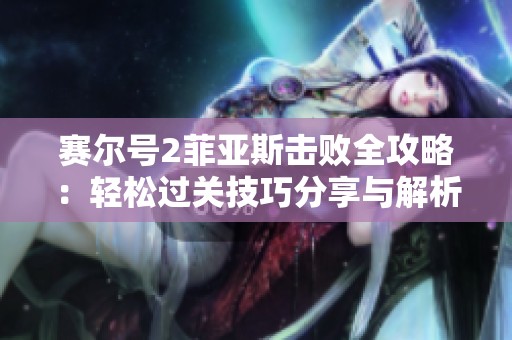 赛尔号2菲亚斯击败全攻略：轻松过关技巧分享与解析