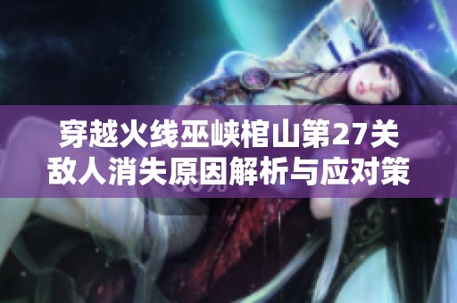 穿越火线巫峡棺山第27关敌人消失原因解析与应对策略