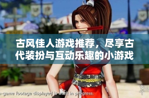 古风佳人游戏推荐，尽享古代装扮与互动乐趣的小游戏合集