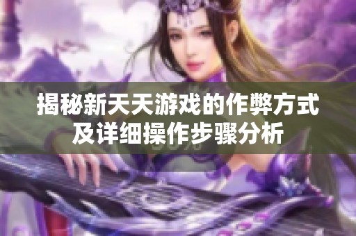 揭秘新天天游戏的作弊方式及详细操作步骤分析