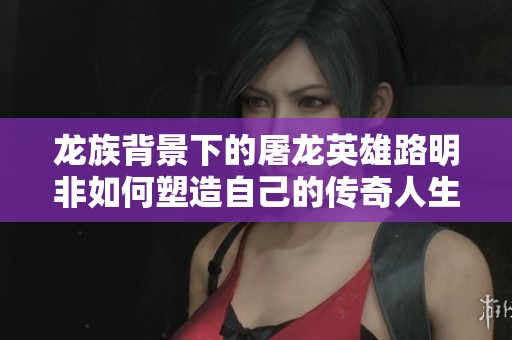 龙族背景下的屠龙英雄路明非如何塑造自己的传奇人生
