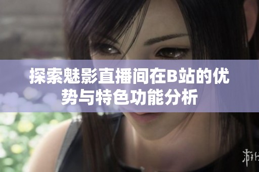 探索魅影直播间在B站的优势与特色功能分析