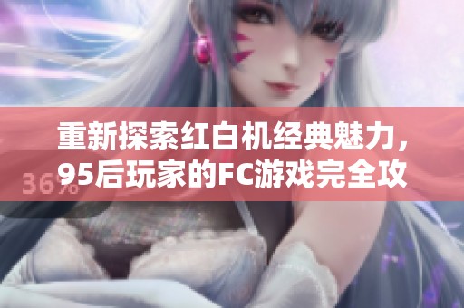 重新探索红白机经典魅力，95后玩家的FC游戏完全攻略与心得分享