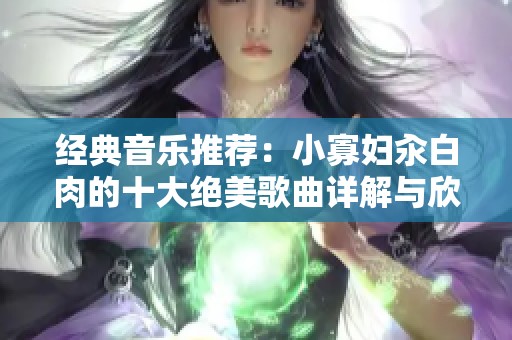 经典音乐推荐：小寡妇汆白肉的十大绝美歌曲详解与欣赏
