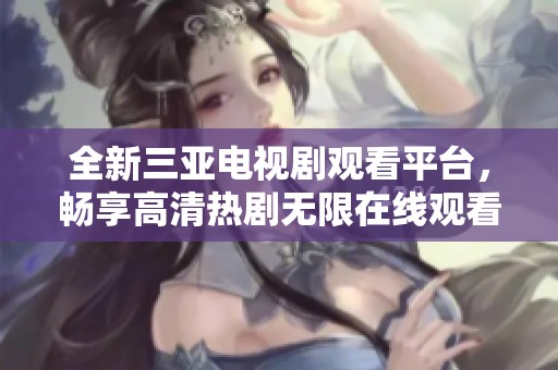 全新三亚电视剧观看平台，畅享高清热剧无限在线观看