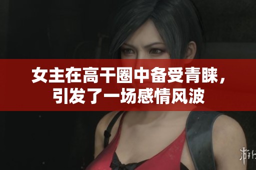 女主在高干圈中备受青睐，引发了一场感情风波