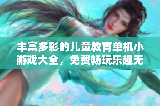 丰富多彩的儿童教育单机小游戏大全，免费畅玩乐趣无限！