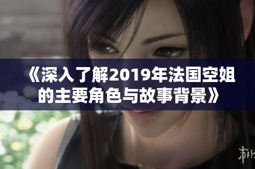 《深入了解2019年法国空姐的主要角色与故事背景》