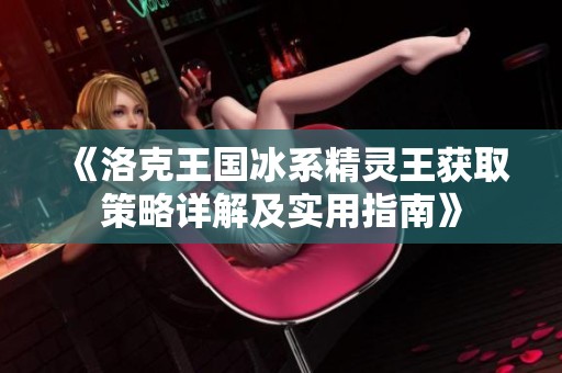 《洛克王国冰系精灵王获取策略详解及实用指南》