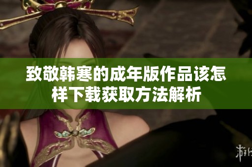 致敬韩寒的成年版作品该怎样下载获取方法解析