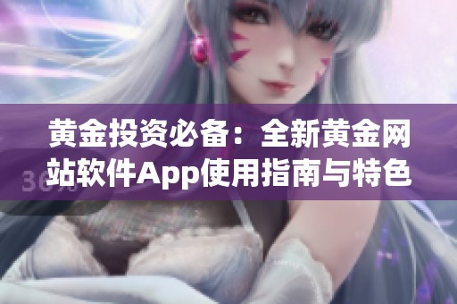 黄金投资必备：全新黄金网站软件App使用指南与特色介绍