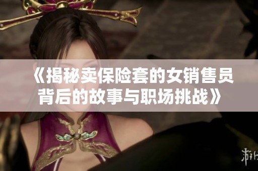 《揭秘卖保险套的女销售员背后的故事与职场挑战》