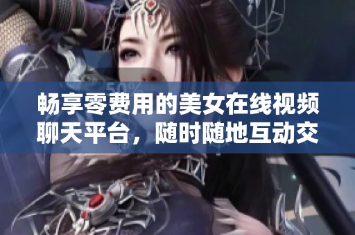 畅享零费用的美女在线视频聊天平台，随时随地互动交流
