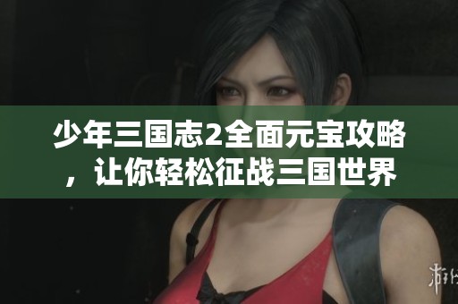 少年三国志2全面元宝攻略，让你轻松征战三国世界