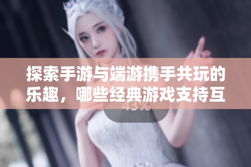 探索手游与端游携手共玩的乐趣，哪些经典游戏支持互通体验