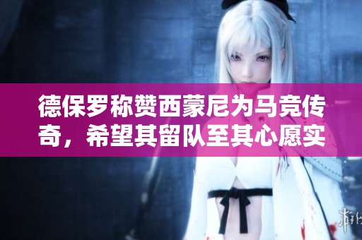 德保罗称赞西蒙尼为马竞传奇，希望其留队至其心愿实现