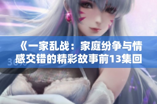 《一家乱战：家庭纷争与情感交错的精彩故事前13集回顾》