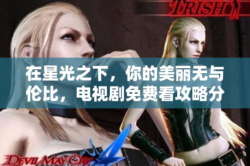在星光之下，你的美丽无与伦比，电视剧免费看攻略分享