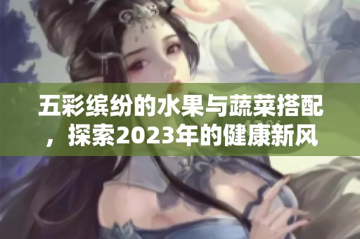 五彩缤纷的水果与蔬菜搭配，探索2023年的健康新风尚