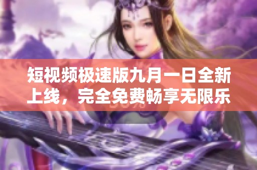 短视频极速版九月一日全新上线，完全免费畅享无限乐趣