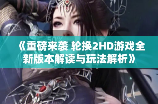 《重磅来袭 轮换2HD游戏全新版本解读与玩法解析》